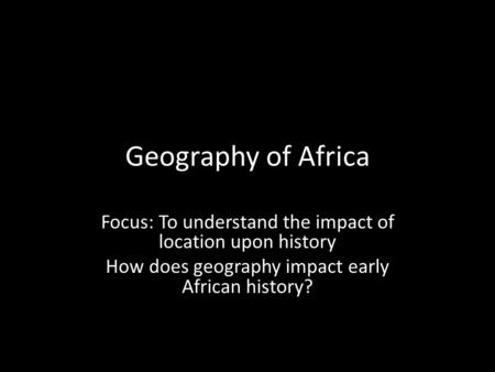 Geography of Africa Focus: To understand the impact of location upon history How does geography impact early African history?