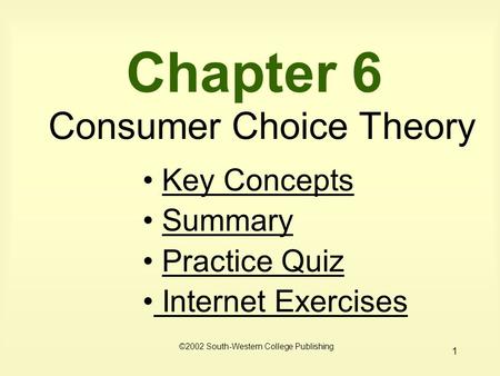 1 Chapter 6 Consumer Choice Theory ©2002 South-Western College Publishing Key Concepts Summary Practice Quiz Internet Exercises Internet Exercises.