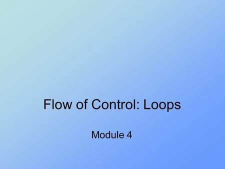 Flow of Control: Loops Module 4. Objectives Design a loop Use while, do, and for in a program Use the for-each with enumerations Use assertion checks.