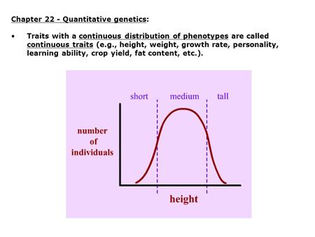 Chapter 22 - Quantitative genetics: Traits with a continuous distribution of phenotypes are called continuous traits (e.g., height, weight, growth rate,