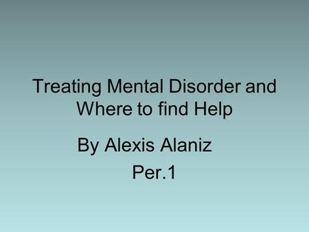 Treating Mental Disorder and Where to find Help By Alexis Alaniz Per.1.