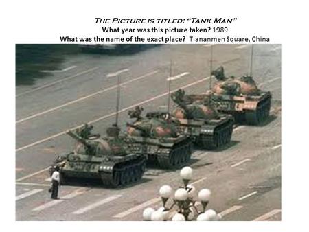 The Picture is titled: “Tank Man” What year was this picture taken? 1989 What was the name of the exact place? Tiananmen Square, China.