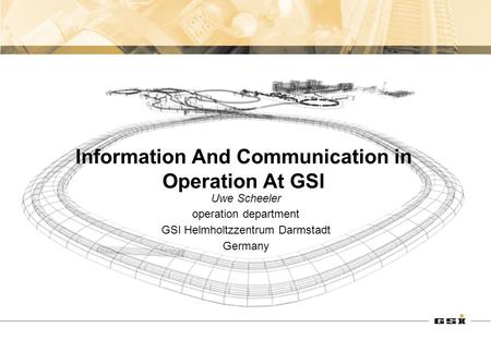 Information And Communication in Operation At GSI Uwe Scheeler operation department GSI Helmholtzzentrum Darmstadt Germany.