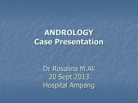 ANDROLOGY Case Presentation Dr Rosalina M.Ali 20 Sept 2013 Hospital Ampang.