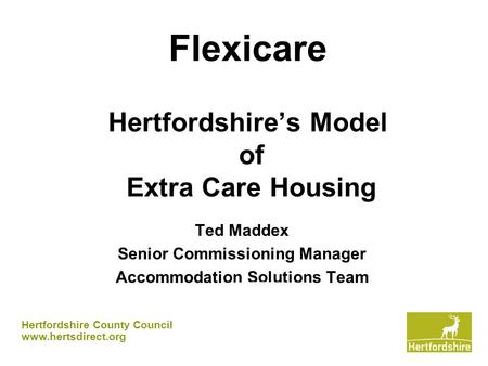 Flexicare Hertfordshire’s Model of Extra Care Housing Ted Maddex Senior Commissioning Manager Accommodation Solutions Team Hertfordshire County Council.