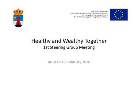 Healthy and Wealthy Together 1st Steering Group Meeting Brussels 4-5 February 2010 EUROPEAN COMMISSION DIRECTORATE-GENERAL JUSTICE, FREEDOM AND SECURITY.