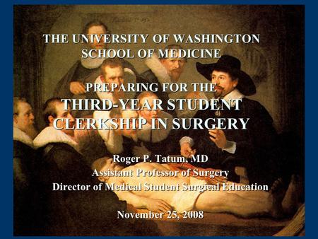 THE UNIVERSITY OF WASHINGTON SCHOOL OF MEDICINE PREPARING FOR THE THIRD-YEAR STUDENT CLERKSHIP IN SURGERY Roger P. Tatum, MD Assistant Professor of Surgery.