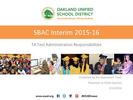 SBAC Interim 2015-16 TA Test Administration Responsibilities Presented by the Assessment Team Presented to OUSD teachers 1/13/2016.