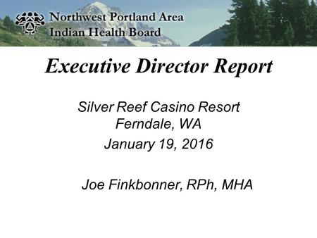 Executive Director Report Silver Reef Casino Resort Ferndale, WA January 19, 2016 Joe Finkbonner, RPh, MHA.