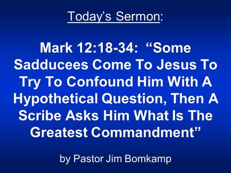 Today’s Sermon: Mark 12:18-34: “Some Sadducees Come To Jesus To Try To Confound Him With A Hypothetical Question, Then A Scribe Asks Him What Is The Greatest.