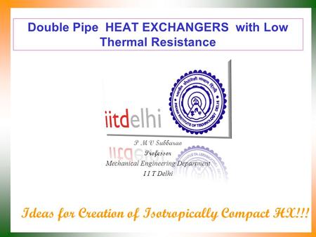 Double Pipe HEAT EXCHANGERS with Low Thermal Resistance P M V Subbarao Professor Mechanical Engineering Department I I T Delhi Ideas for Creation of Isotropically.