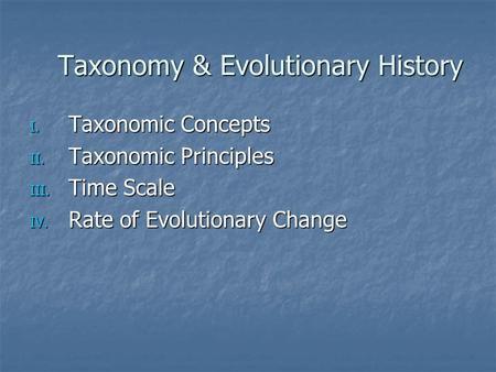 Taxonomy & Evolutionary History I. Taxonomic Concepts II. Taxonomic Principles III. Time Scale IV. Rate of Evolutionary Change.