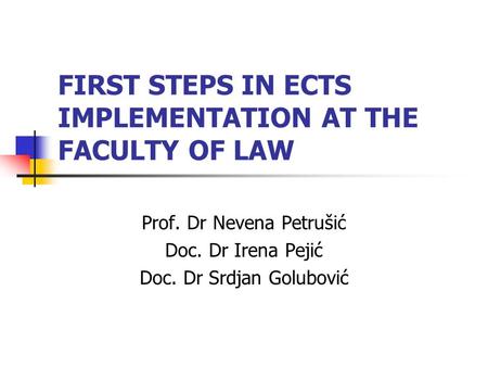 FIRST STEPS IN ECTS IMPLEMENTATION AT THE FACULTY OF LAW Prof. Dr Nevena Petrušić Doc. Dr Irena Pejić Doc. Dr Srdjan Golubović.