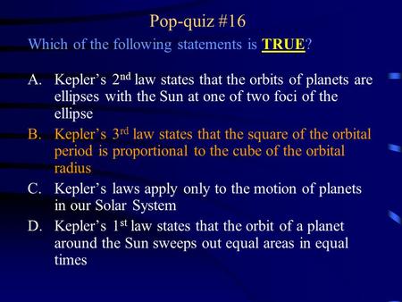 Pop-quiz #16 Which of the following statements is TRUE? A.Kepler’s 2 nd law states that the orbits of planets are ellipses with the Sun at one of two foci.