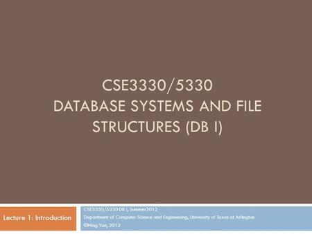 CSE3330/5330 DATABASE SYSTEMS AND FILE STRUCTURES (DB I) CSE3330/5330 DB I, Summer2012 Department of Computer Science and Engineering, University of Texas.