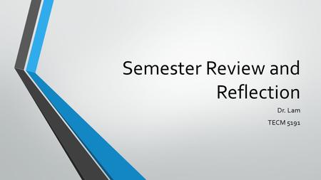 Semester Review and Reflection Dr. Lam TECM 5191.