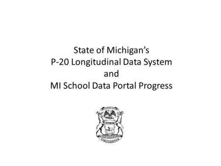 State of Michigan’s P-20 Longitudinal Data System and MI School Data Portal Progress.