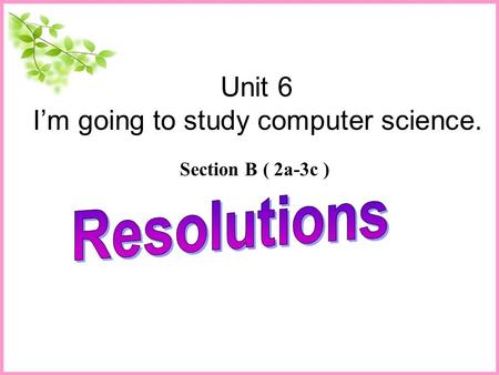 Unit 6 I’m going to study computer science. Section B ( 2a-3c )