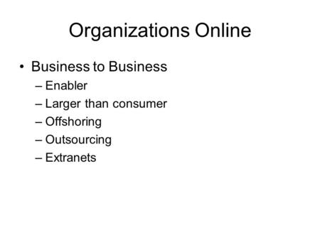 Organizations Online Business to Business –Enabler –Larger than consumer –Offshoring –Outsourcing –Extranets.