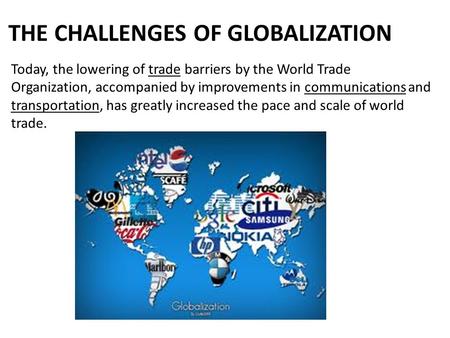 THE CHALLENGES OF GLOBALIZATION Today, the lowering of trade barriers by the World Trade Organization, accompanied by improvements in communications and.