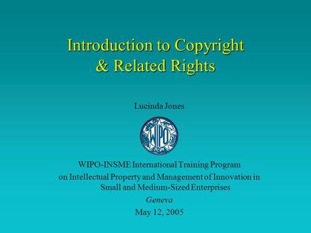 Introduction to Copyright & Related Rights Lucinda Jones WIPO-INSME International Training Program on Intellectual Property and Management of Innovation.