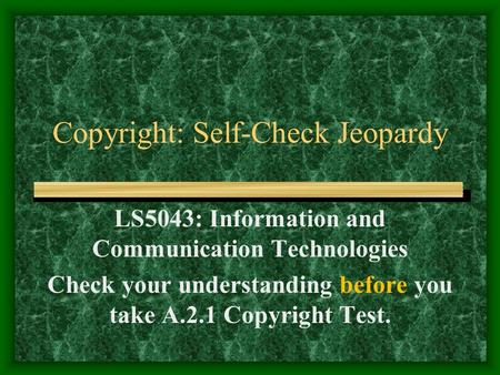 Copyright: Self-Check Jeopardy LS5043: Information and Communication Technologies Check your understanding before you take A.2.1 Copyright Test.