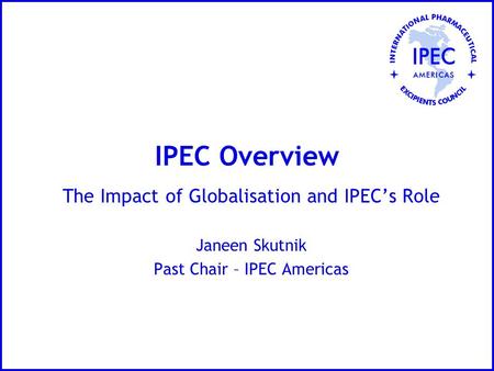 IPEC Overview The Impact of Globalisation and IPEC’s Role Janeen Skutnik Past Chair – IPEC Americas.