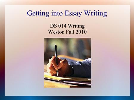 Getting into Essay Writing DS 014 Writing Weston Fall 2010.