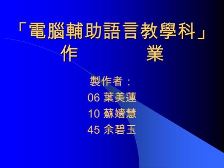 「電腦輔助語言教學科」 作 業 製作者： 06 葉美蓮 10 蘇嬙慧 45 余碧玉. 作業內容 一、主題 二、教案呈現 三、教學活動.