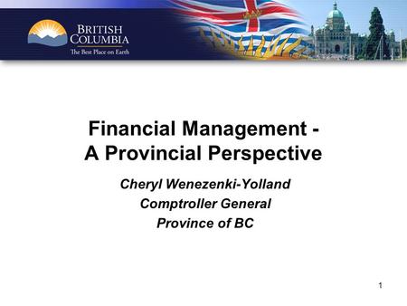 1 Financial Management - A Provincial Perspective Cheryl Wenezenki-Yolland Comptroller General Province of BC.