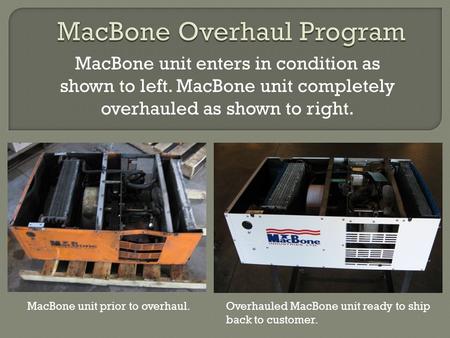 MacBone unit enters in condition as shown to left. MacBone unit completely overhauled as shown to right. MacBone unit prior to overhaul.Overhauled MacBone.