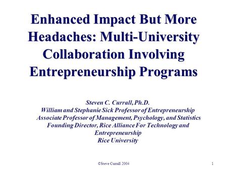 1©Steve Currall 2004 Enhanced Impact But More Headaches: Multi-University Collaboration Involving Entrepreneurship Programs Steven C. Currall, Ph.D. William.