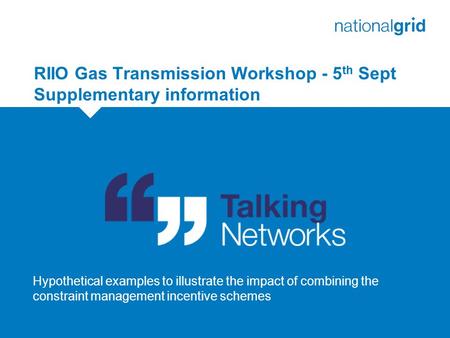 RIIO Gas Transmission Workshop - 5 th Sept Supplementary information 1 Hypothetical examples to illustrate the impact of combining the constraint management.