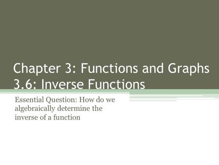 Chapter 3: Functions and Graphs 3.6: Inverse Functions Essential Question: How do we algebraically determine the inverse of a function.