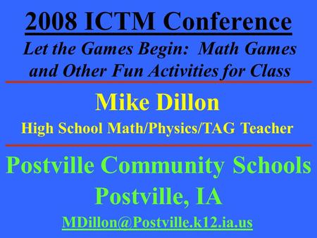 2008 ICTM Conference Let the Games Begin: Math Games and Other Fun Activities for Class Mike Dillon Postville Community Schools Postville, IA