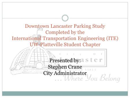 Presented by: Stephen Crane City Administrator Downtown Lancaster Parking Study Completed by the International Transportation Engineering (ITE) UW-Platteville.