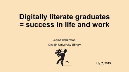 Digitally literate graduates = success in life and work Sabina Robertson, Deakin University Library July 7, 2015.