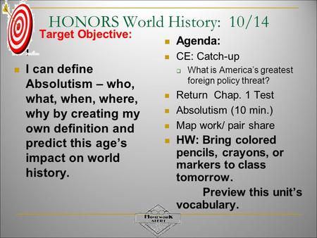 HONORS World History: 10/14 Target Objective: I I can define Absolutism – who, what, when, where, why by creating my own definition and predict this age’s.