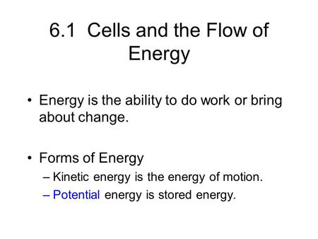 6.1 Cells and the Flow of Energy Energy is the ability to do work or bring about change. Forms of Energy –Kinetic energy is the energy of motion. –Potential.