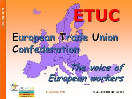 EDUCATION Presentation ETUC Slides1©ETUI-REHS2007 ETUC European Trade Union Confederation The voice of European workers.