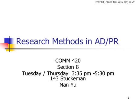 1 Research Methods in AD/PR COMM 420 Section 8 Tuesday / Thursday 3:35 pm -5:30 pm 143 Stuckeman Nan Yu 2007 Fall_COMM 420_Week NY.