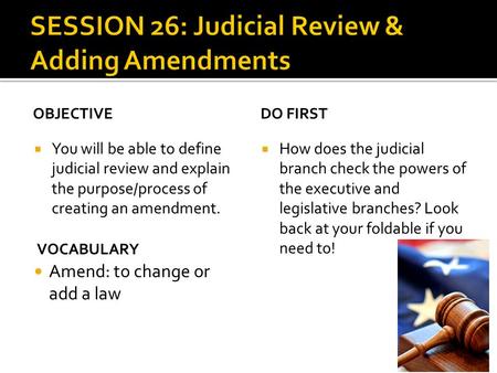 OBJECTIVE  You will be able to define judicial review and explain the purpose/process of creating an amendment. DO FIRST  How does the judicial branch.