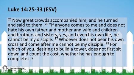 Luke 14:25-33 (ESV) 25 Now great crowds accompanied him, and he turned and said to them, 26 “If anyone comes to me and does not hate his own father and.