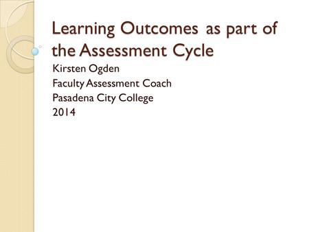 Learning Outcomesas part of the Assessment Cycle Kirsten Ogden Faculty Assessment Coach Pasadena City College 2014.