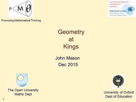 1 Geometry at Kings John Mason Dec 2015 The Open University Maths Dept University of Oxford Dept of Education Promoting Mathematical Thinking.