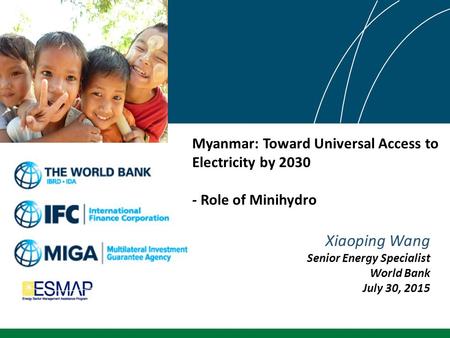 Myanmar: Toward Universal Access to Electricity by 2030 - Role of Minihydro Xiaoping Wang Senior Energy Specialist World Bank July 30, 2015.