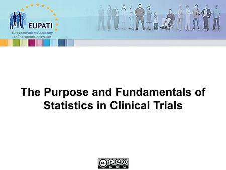 European Patients’ Academy on Therapeutic Innovation The Purpose and Fundamentals of Statistics in Clinical Trials.