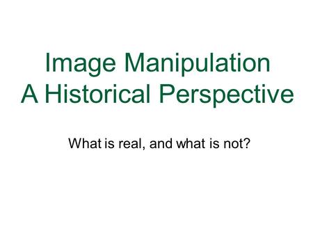 Image Manipulation A Historical Perspective GRC 377 Web and Print Publishing What is real, and what is not?