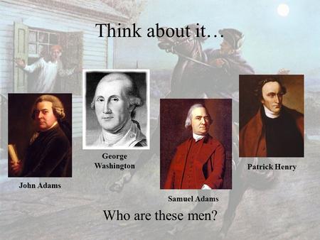 Think about it… Who are these men? John Adams George Washington Samuel Adams Patrick Henry.