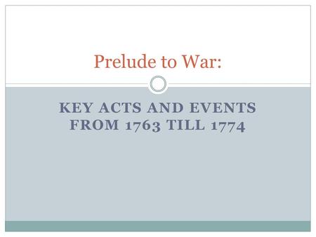 KEY ACTS AND EVENTS FROM 1763 TILL 1774 Prelude to War: